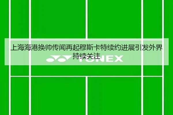 上海海港换帅传闻再起穆斯卡特续约进展引发外界持续关注 | kaiyun