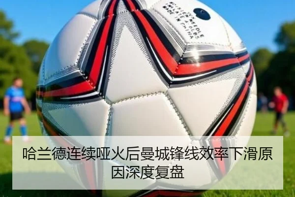 哈兰德连续哑火后曼城锋线效率下滑原因深度复盘 - kaiyun