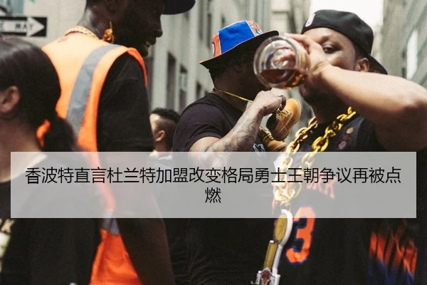 香波特直言杜兰特加盟改变格局勇士王朝争议再被点燃 | kaiyun