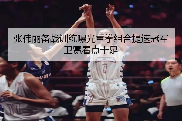 张伟丽备战训练曝光重拳组合提速冠军卫冕看点十足 | kaiyun